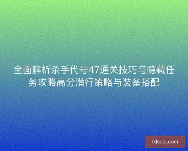 全面解析杀手代号47通关技巧与隐藏任务攻略高分潜行策略与装备搭配 全面解析杀手代号47通关技巧与隐藏任务攻略高分潜行策略与装备搭配