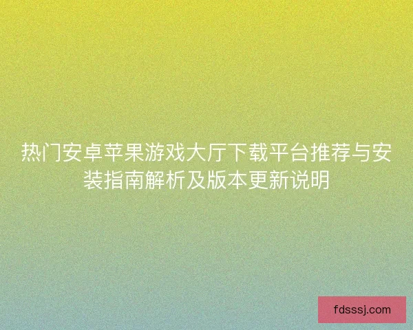 热门安卓苹果游戏大厅下载平台推荐与安装指南解析及版本更新说明