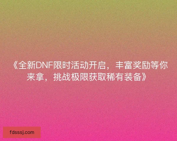 《全新DNF限时活动开启，丰富奖励等你来拿，挑战极限获取稀有装备》