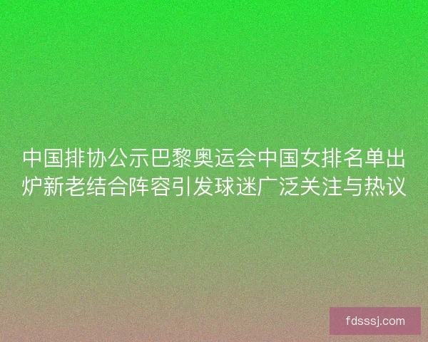 中国排协公示巴黎奥运会中国女排名单出炉新老结合阵容引发球迷广泛关注与热议 中国排协公示巴黎奥运会中国女排名单出炉新老结合阵容引发球迷广泛关注与热议