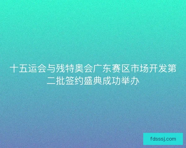 十五运会与残特奥会广东赛区市场开发第二批签约盛典成功举办 十五运会与残特奥会广东赛区市场开发第二批签约盛典成功举办