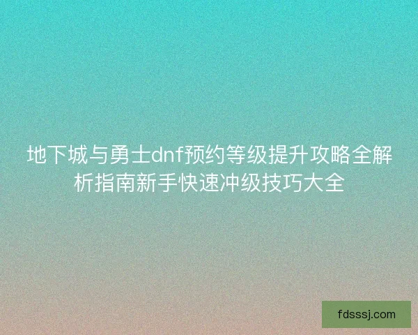 地下城与勇士dnf预约等级提升攻略全解析指南新手快速冲级技巧大全