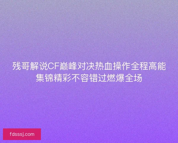 残哥解说CF巅峰对决热血操作全程高能集锦精彩不容错过燃爆全场