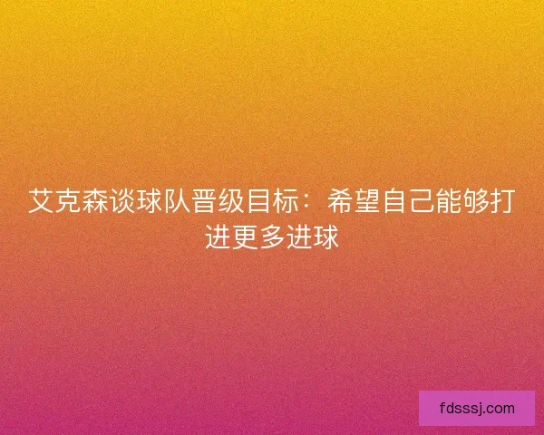 艾克森谈球队晋级目标：希望自己能够打进更多进球