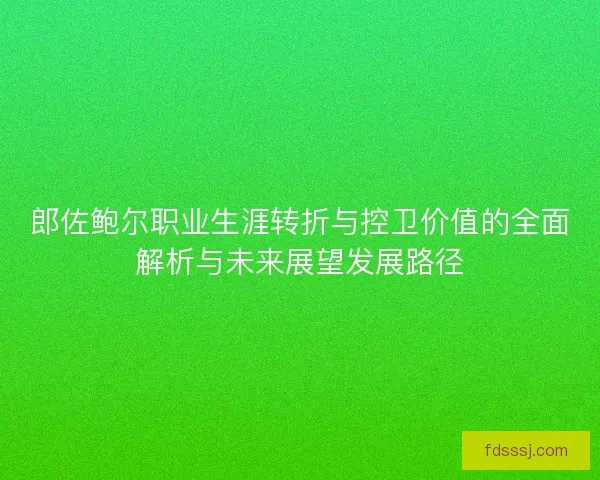 郎佐鲍尔职业生涯转折与控卫价值的全面解析与未来展望发展路径