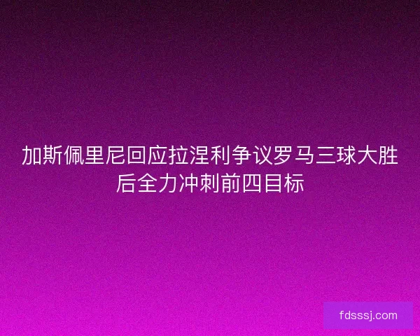 加斯佩里尼回应拉涅利争议罗马三球大胜后全力冲刺前四目标