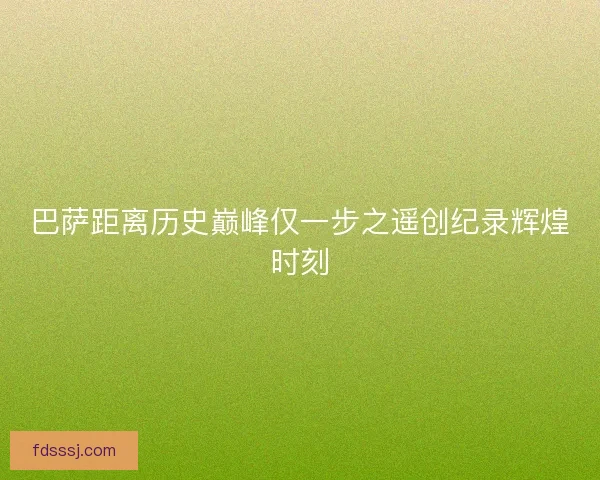 巴萨距离历史巅峰仅一步之遥创纪录辉煌时刻