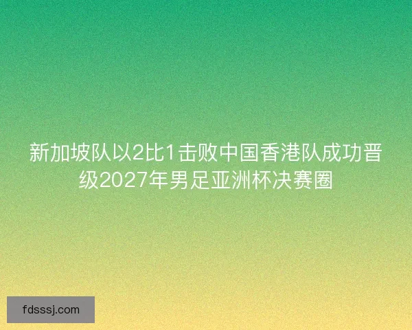 新加坡队以2比1击败中国香港队成功晋级2027年男足亚洲杯决赛圈
