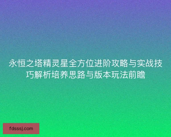 永恒之塔精灵星全方位进阶攻略与实战技巧解析培养思路与版本玩法前瞻
