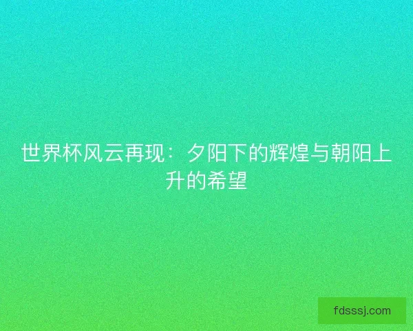 世界杯风云再现:夕阳下的辉煌与朝阳上升的希望 世界杯风云再现:夕阳下的辉煌与朝阳上升的希望