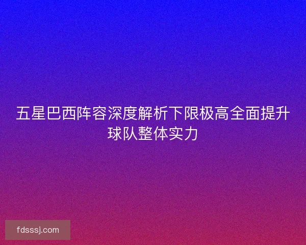 五星巴西阵容深度解析下限极高全面提升球队整体实力