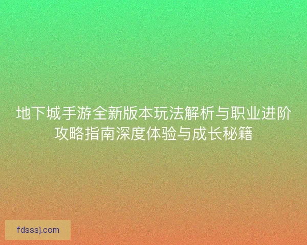 地下城手游全新版本玩法解析与职业进阶攻略指南深度体验与成长秘籍