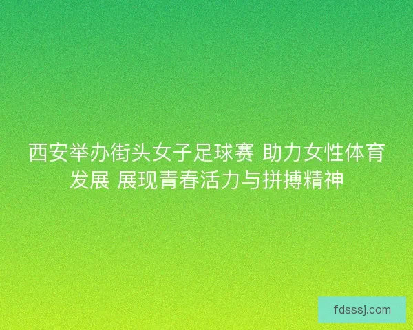 西安举办街头女子足球赛 助力女性体育发展 展现青春活力与拼搏精神