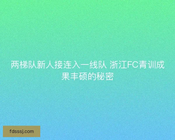 两梯队新人接连入一线队 浙江FC青训成果丰硕的秘密 两梯队新人接连入一线队 浙江FC青训成果丰硕的秘密