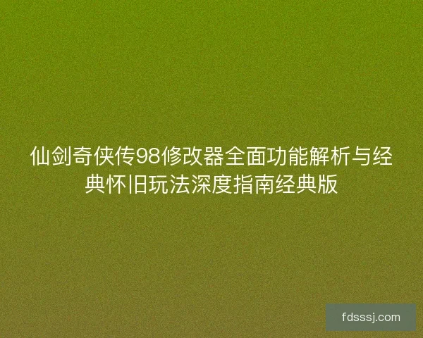 仙剑奇侠传98修改器全面功能解析与经典怀旧玩法深度指南经典版 仙剑奇侠传98修改器全面功能解析与经典怀旧玩法深度指南经典版