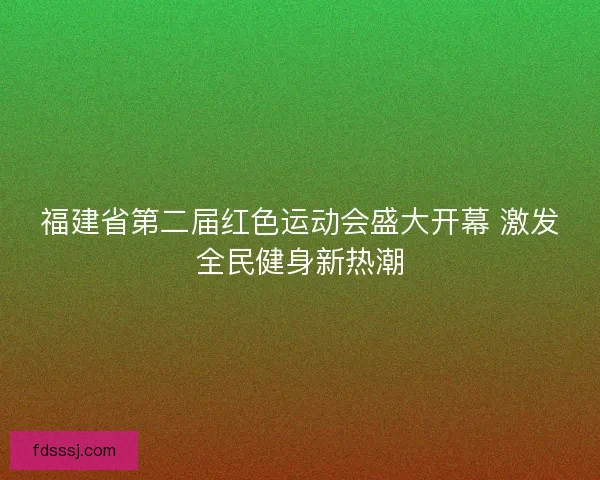 福建省第二届红色运动会盛大开幕 激发全民健身新热潮