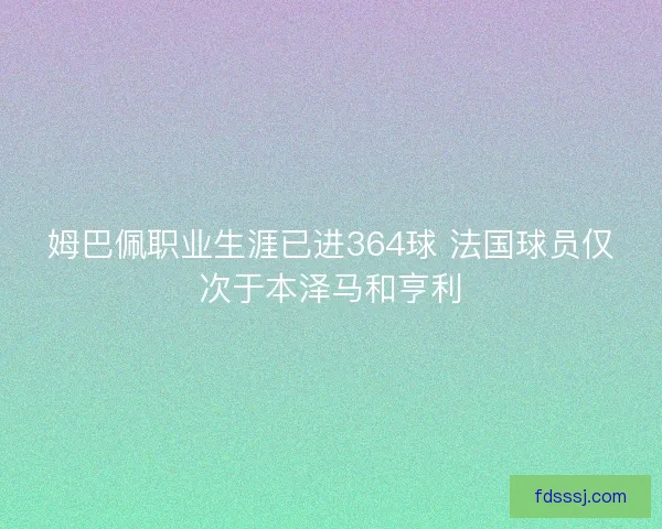 姆巴佩职业生涯已进364球 法国球员仅次于本泽马和亨利