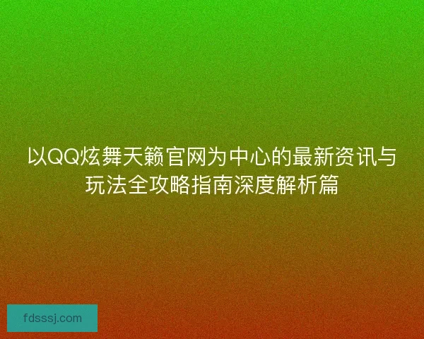 以QQ炫舞天籁官网为中心的最新资讯与玩法全攻略指南深度解析篇