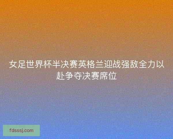女足世界杯半决赛英格兰迎战强敌全力以赴争夺决赛席位