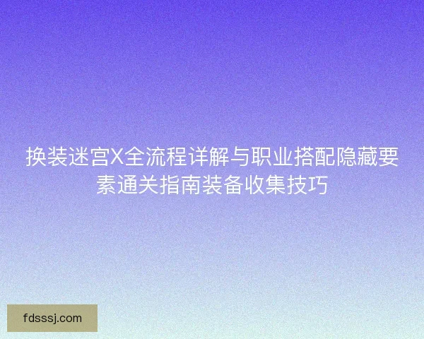 换装迷宫X全流程详解与职业搭配隐藏要素通关指南装备收集技巧