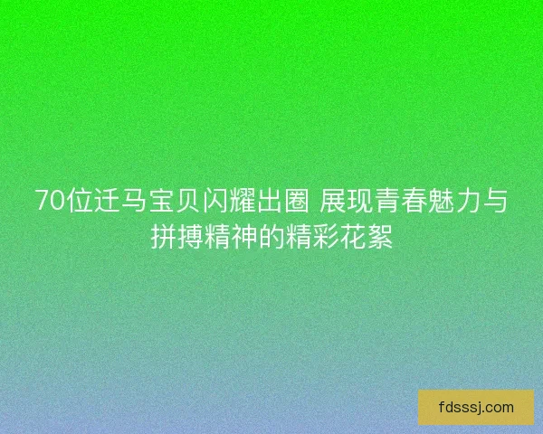 70位迁马宝贝闪耀出圈 展现青春魅力与拼搏精神的精彩花絮