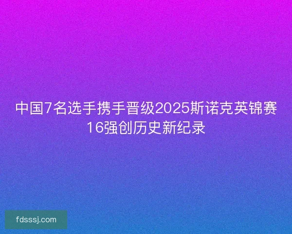 中国7名选手携手晋级2025斯诺克英锦赛16强创历史新纪录