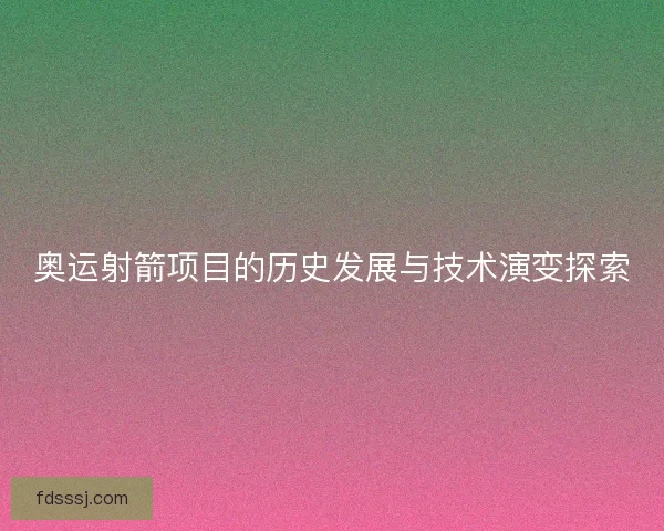 奥运射箭项目的历史发展与技术演变探索