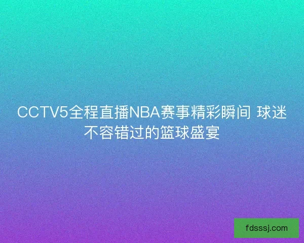 CCTV5全程直播NBA赛事精彩瞬间 球迷不容错过的篮球盛宴
