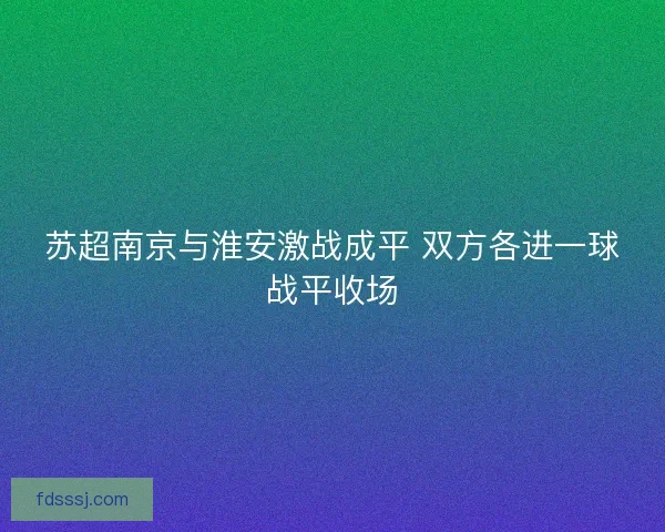 苏超南京与淮安激战成平 双方各进一球战平收场