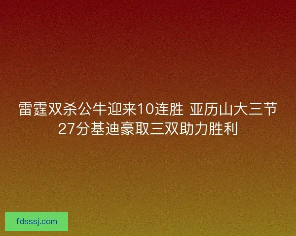 雷霆双杀公牛迎来10连胜 亚历山大三节27分基迪豪取三双助力胜利