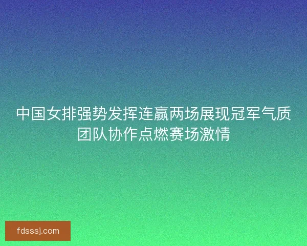中国女排强势发挥连赢两场展现冠军气质团队协作点燃赛场激情