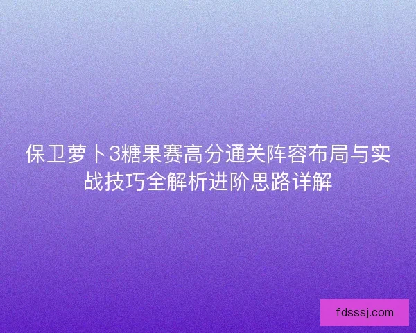 保卫萝卜3糖果赛高分通关阵容布局与实战技巧全解析进阶思路详解