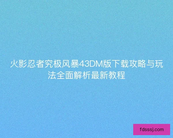 火影忍者究极风暴43DM版下载攻略与玩法全面解析最新教程